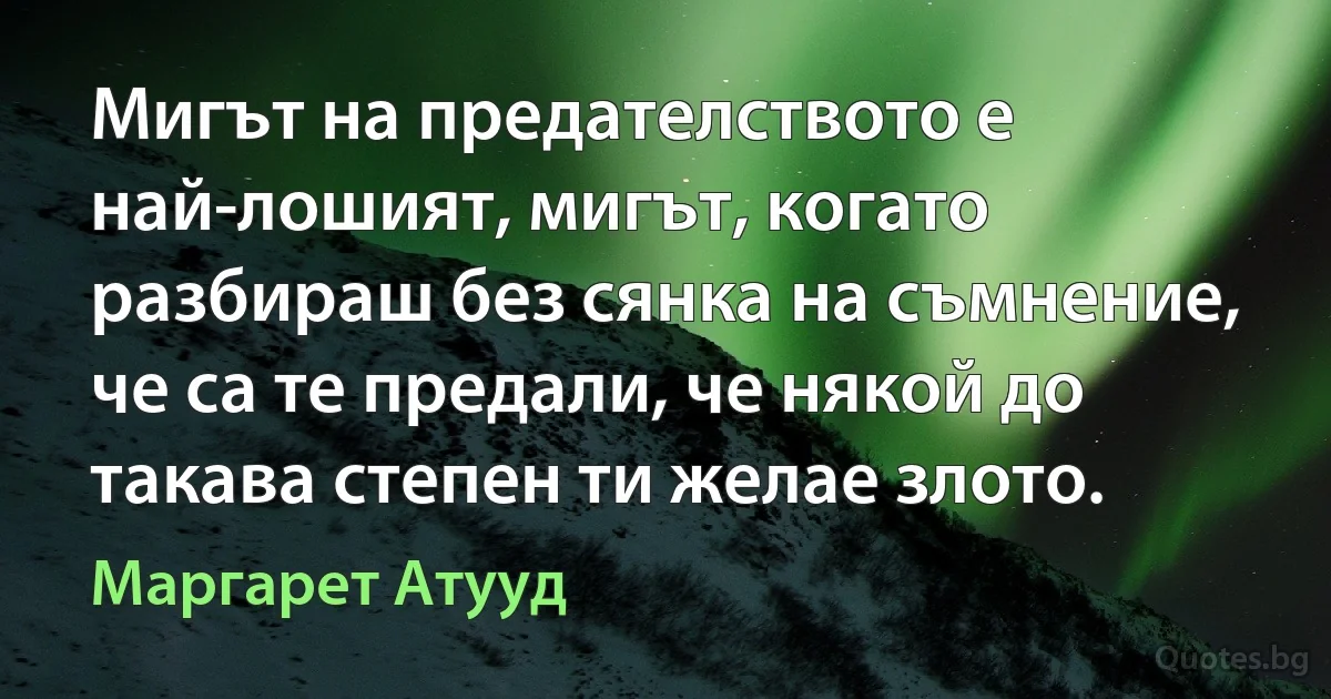 Мигът на предателството е най-лошият, мигът, когато разбираш без сянка на съмнение, че са те предали, че някой до такава степен ти желае злото. (Маргарет Атууд)