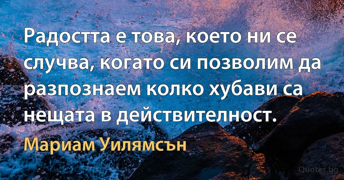 Радостта е това, което ни се случва, когато си позволим да разпознаем колко хубави са нещата в действителност. (Мариам Уилямсън)