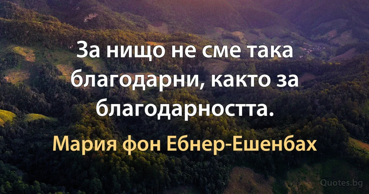 За нищо не сме така благодарни, както за благодарността. (Мария фон Ебнер-Ешенбах)