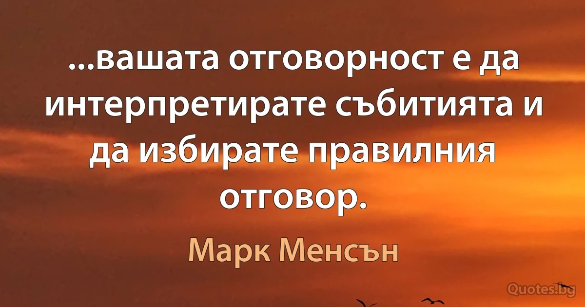 ...вашата отговорност е да интерпретирате събитията и да избирате правилния отговор. (Марк Менсън)