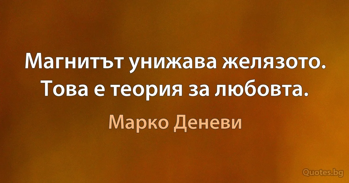 Магнитът унижава желязото. Това е теория за любовта. (Марко Деневи)