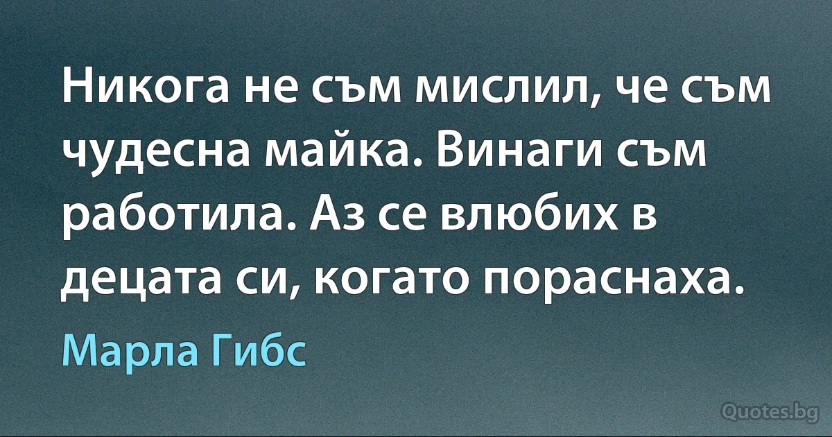 Никога не съм мислил, че съм чудесна майка. Винаги съм работила. Аз се влюбих в децата си, когато пораснаха. (Марла Гибс)