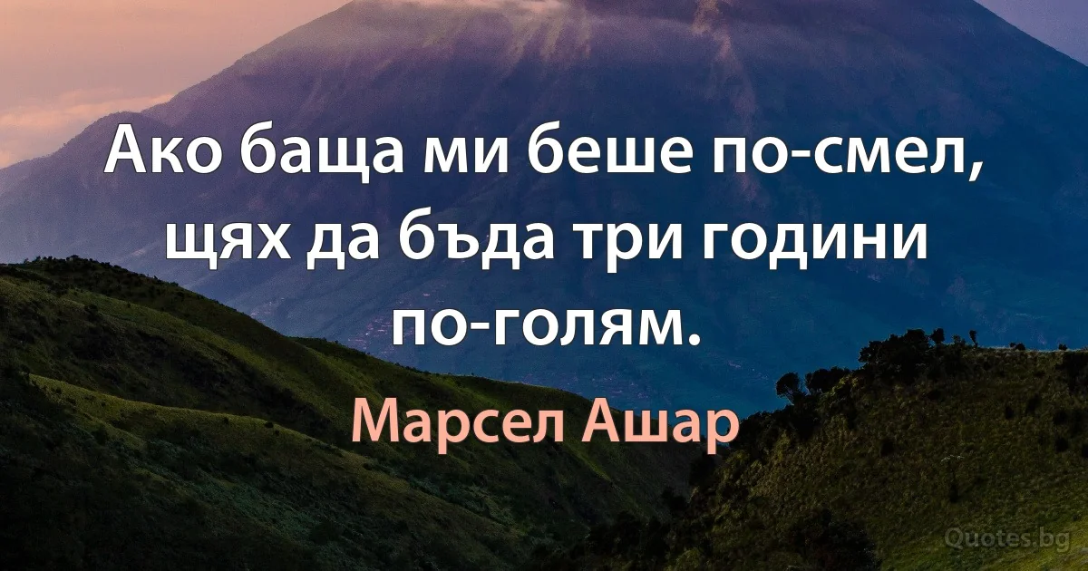 Ако баща ми беше по-смел, щях да бъда три години по-голям. (Марсел Ашар)