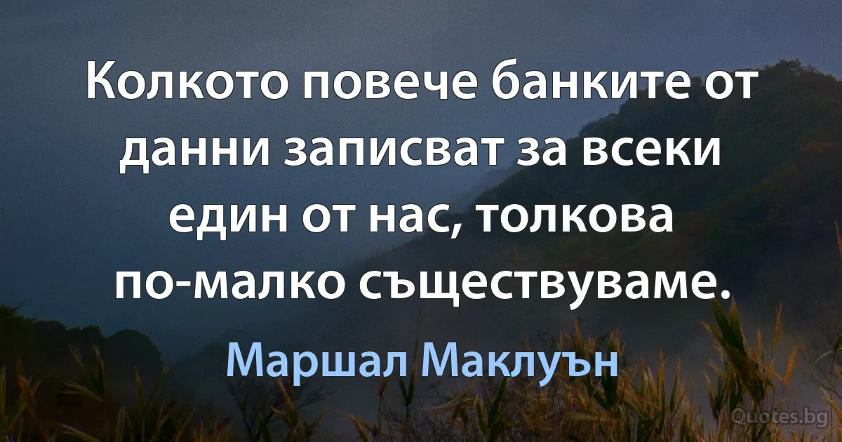 Колкото повече банките от данни записват за всеки един от нас, толкова по-малко съществуваме. (Маршал Маклуън)