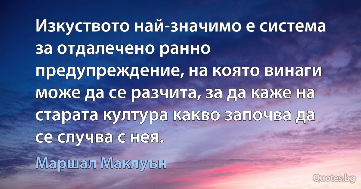 Изкуството най-значимо е система за отдалечено ранно предупреждение, на която винаги може да се разчита, за да каже на старата култура какво започва да се случва с нея. (Маршал Маклуън)