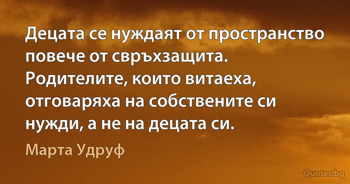 Децата се нуждаят от пространство повече от свръхзащита. Родителите, които витаеха, отговаряха на собствените си нужди, а не на децата си. (Марта Удруф)