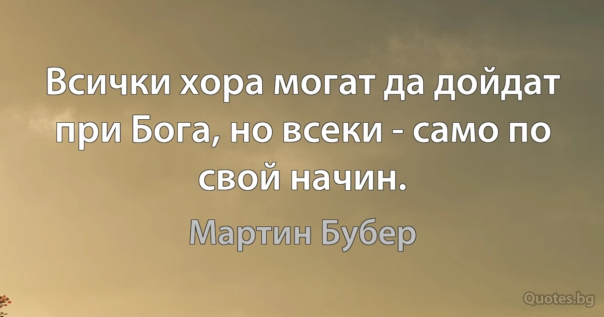 Всички хора могат да дойдат при Бога, но всеки - само по свой начин. (Мартин Бубер)