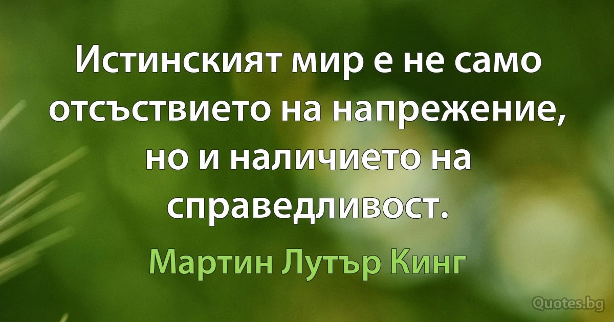 Истинският мир е не само отсъствието на напрежение, но и наличието на справедливост. (Мартин Лутър Кинг)