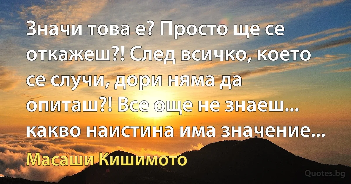 Значи това е? Просто ще се откажеш?! След всичко, което се случи, дори няма да опиташ?! Все още не знаеш... какво наистина има значение... (Масаши Кишимото)