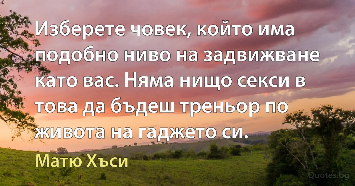 Изберете човек, който има подобно ниво на задвижване като вас. Няма нищо секси в това да бъдеш треньор по живота на гаджето си. (Матю Хъси)