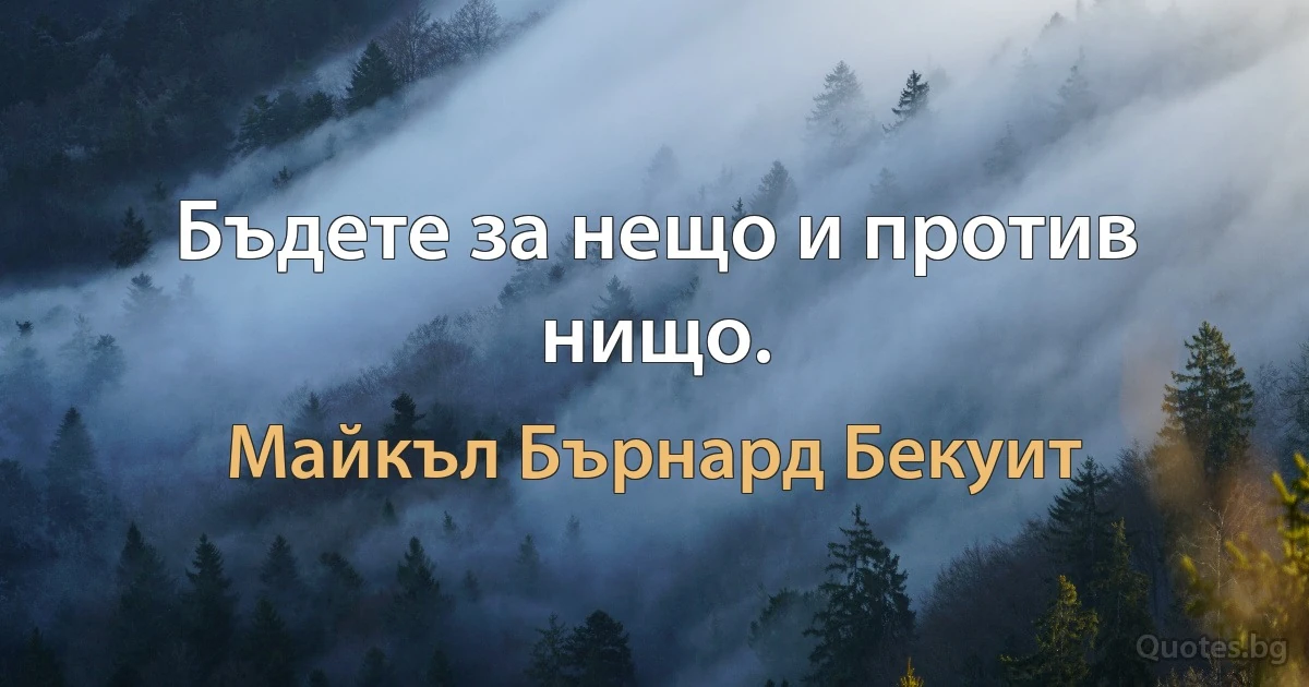 Бъдете за нещо и против нищо. (Майкъл Бърнард Бекуит)