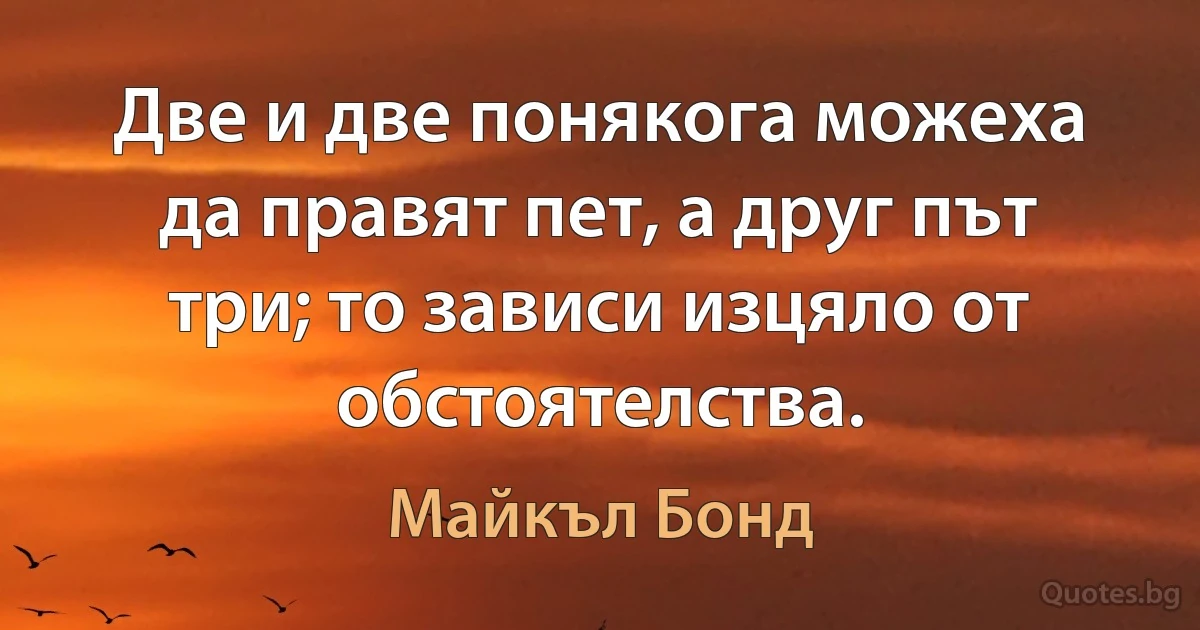 Две и две понякога можеха да правят пет, а друг път три; то зависи изцяло от обстоятелства. (Майкъл Бонд)