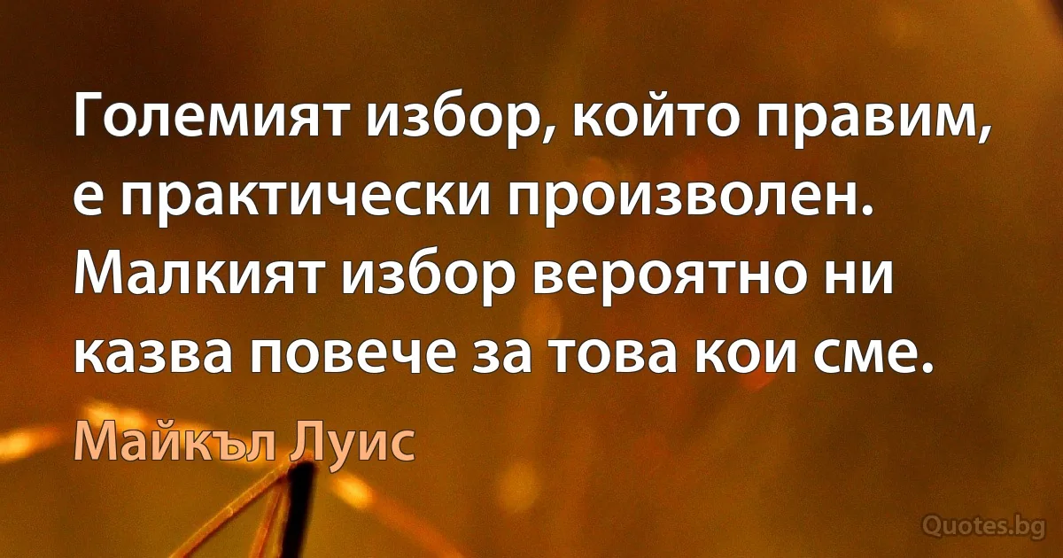 Големият избор, който правим, е практически произволен. Малкият избор вероятно ни казва повече за това кои сме. (Майкъл Луис)