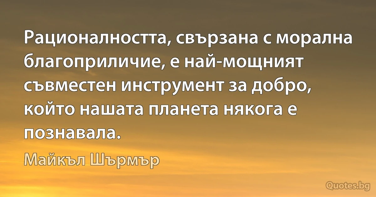 Рационалността, свързана с морална благоприличие, е най-мощният съвместен инструмент за добро, който нашата планета някога е познавала. (Майкъл Шърмър)