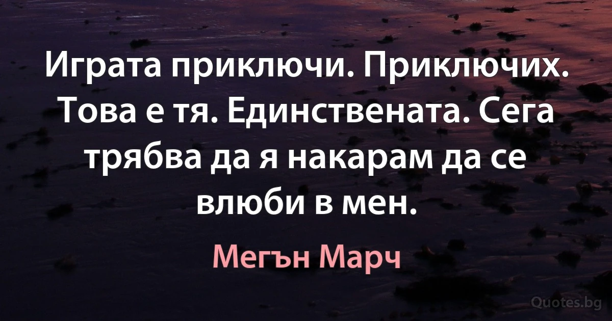 Играта приключи. Приключих. Това е тя. Единствената. Сега трябва да я накарам да се влюби в мен. (Мегън Марч)