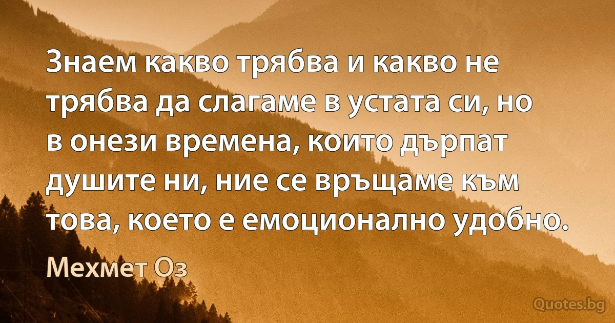 Знаем какво трябва и какво не трябва да слагаме в устата си, но в онези времена, които дърпат душите ни, ние се връщаме към това, което е емоционално удобно. (Мехмет Оз)