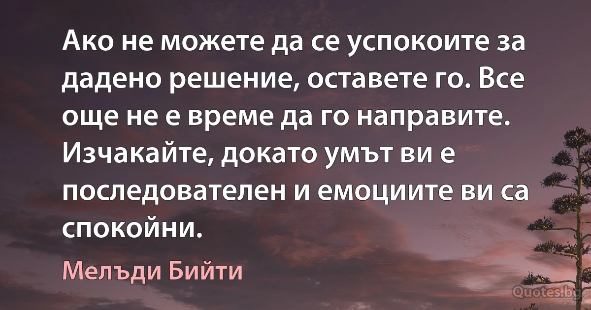 Ако не можете да се успокоите за дадено решение, оставете го. Все още не е време да го направите. Изчакайте, докато умът ви е последователен и емоциите ви са спокойни. (Мелъди Бийти)