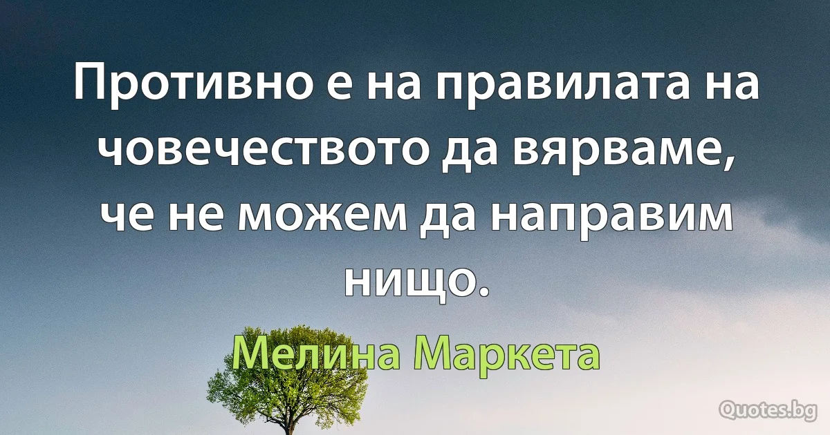 Противно е на правилата на човечеството да вярваме, че не можем да направим нищо. (Мелина Маркета)