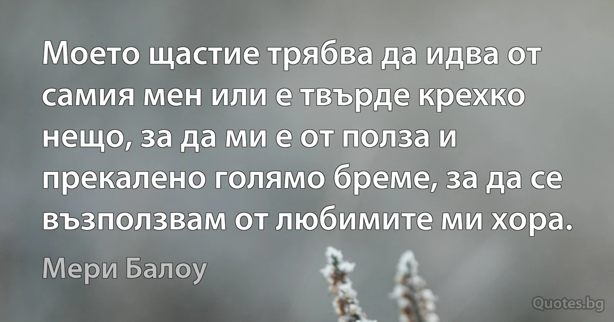 Моето щастие трябва да идва от самия мен или е твърде крехко нещо, за да ми е от полза и прекалено голямо бреме, за да се възползвам от любимите ми хора. (Мери Балоу)