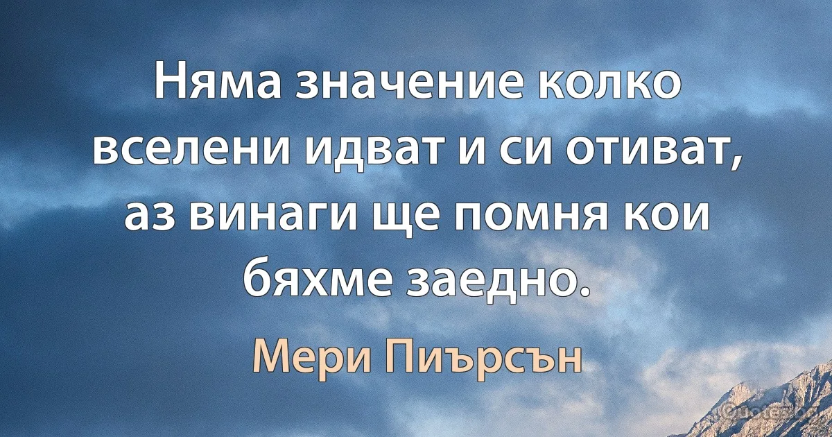 Няма значение колко вселени идват и си отиват, аз винаги ще помня кои бяхме заедно. (Мери Пиърсън)