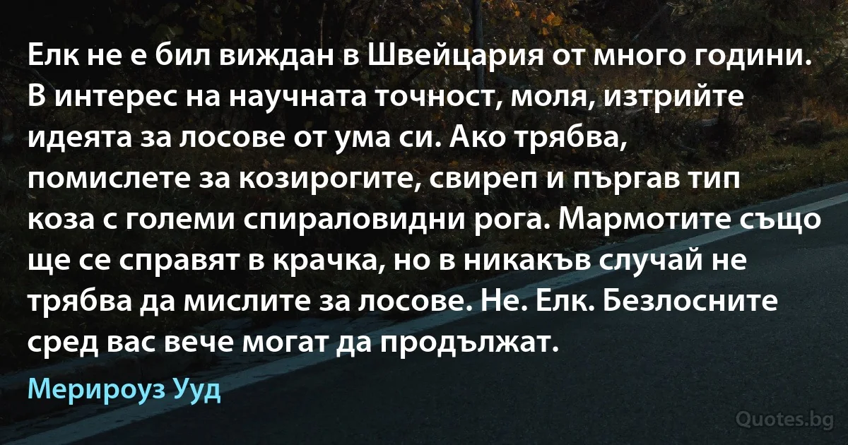 Елк не е бил виждан в Швейцария от много години. В интерес на научната точност, моля, изтрийте идеята за лосове от ума си. Ако трябва, помислете за козирогите, свиреп и пъргав тип коза с големи спираловидни рога. Мармотите също ще се справят в крачка, но в никакъв случай не трябва да мислите за лосове. Не. Елк. Безлосните сред вас вече могат да продължат. (Мерироуз Ууд)