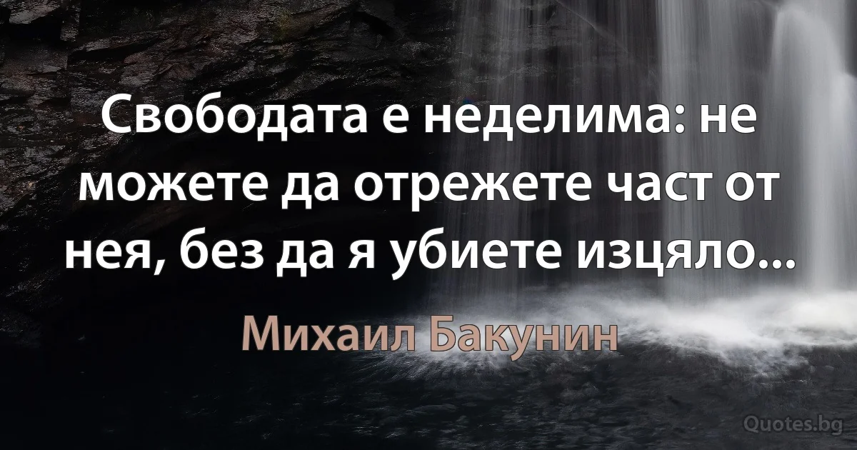 Свободата е неделима: не можете да отрежете част от нея, без да я убиете изцяло... (Михаил Бакунин)