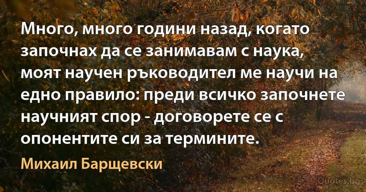 Много, много години назад, когато започнах да се занимавам с наука, моят научен ръководител ме научи на едно правило: преди всичко започнете научният спор - договорете се с опонентите си за термините. (Михаил Барщевски)