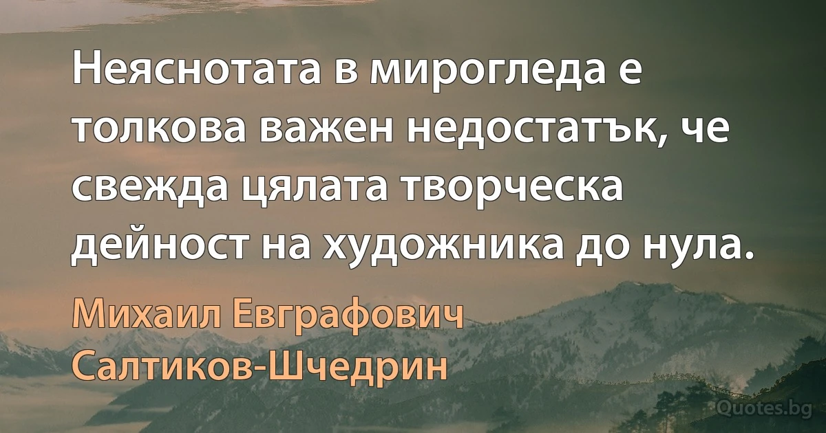 Неяснотата в мирогледа е толкова важен недостатък, че свежда цялата творческа дейност на художника до нула. (Михаил Евграфович Салтиков-Шчедрин)