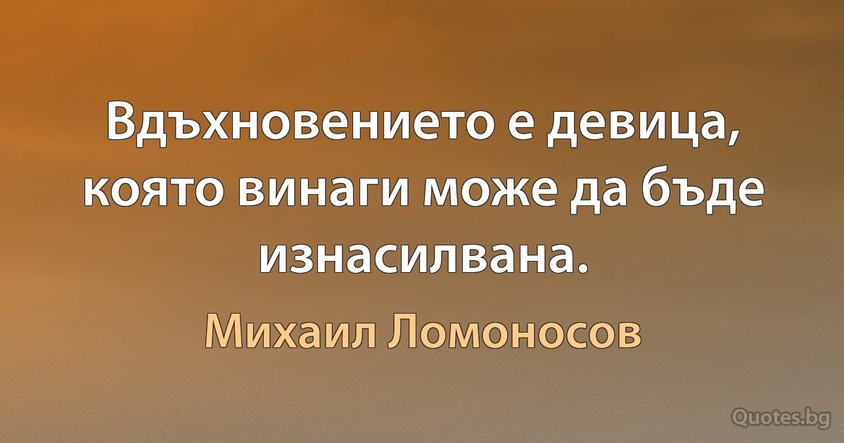 Вдъхновението е девица, която винаги може да бъде изнасилвана. (Михаил Ломоносов)