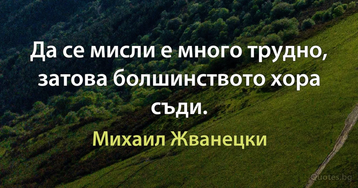 Да се мисли е много трудно, затова болшинството хора съди. (Михаил Жванецки)