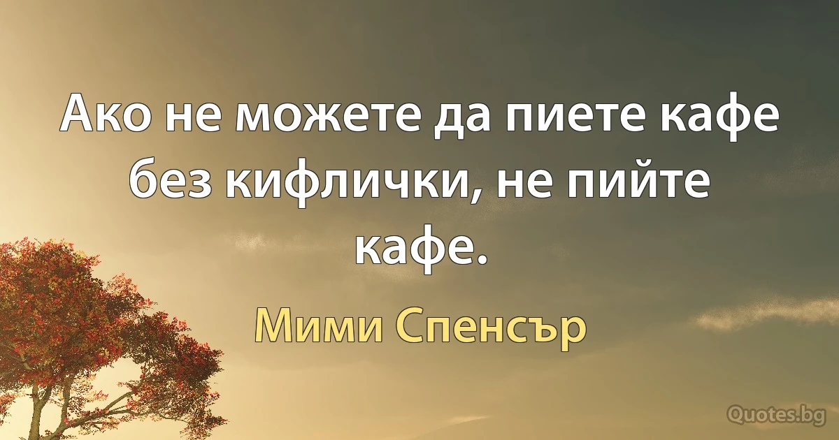 Ако не можете да пиете кафе без кифлички, не пийте кафе. (Мими Спенсър)