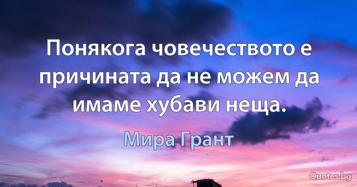 Понякога човечеството е причината да не можем да имаме хубави неща. (Мира Грант)