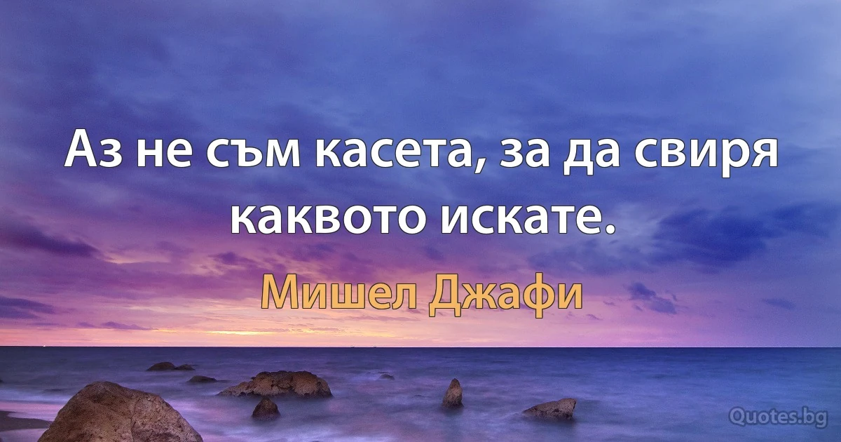 Аз не съм касета, за да свиря каквото искате. (Мишел Джафи)