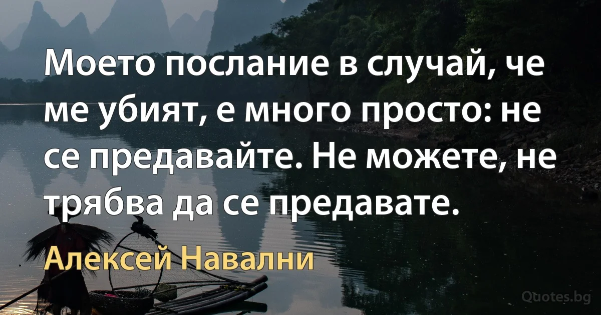 Моето послание в случай, че ме убият, е много просто: не се предавайте. Не можете, не трябва да се предавате. (Алексей Навални)