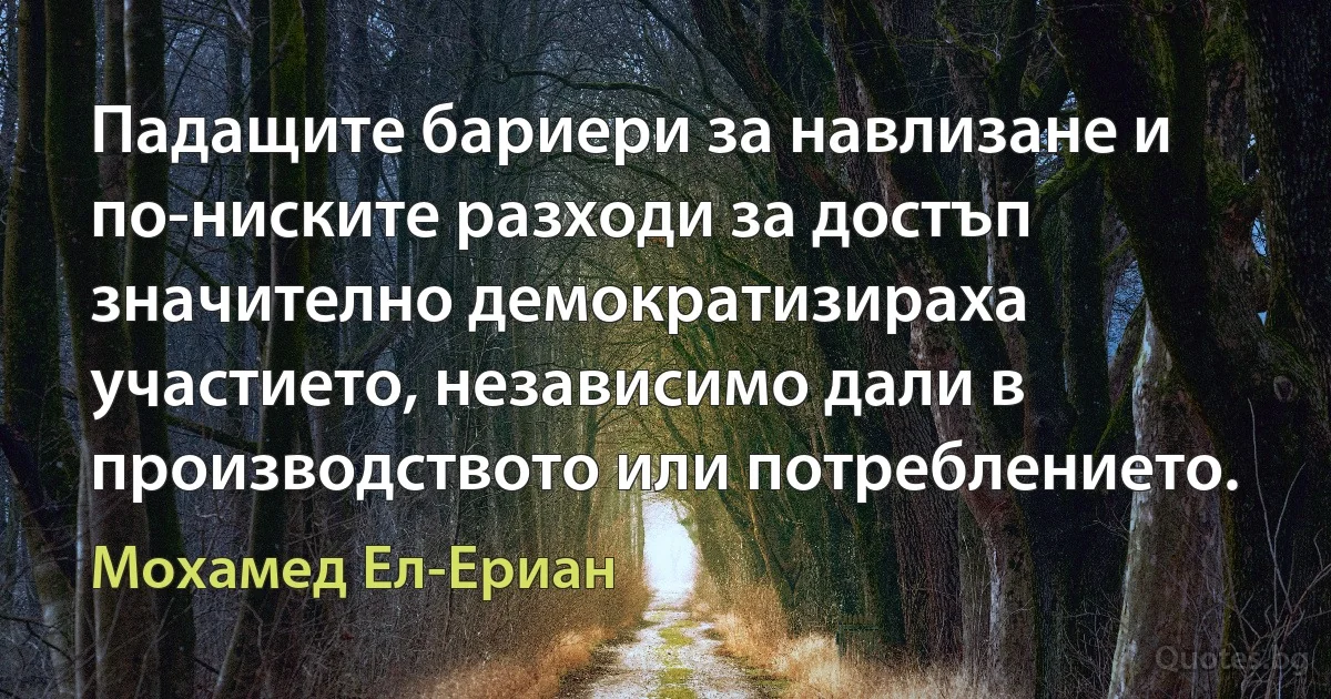 Падащите бариери за навлизане и по-ниските разходи за достъп значително демократизираха участието, независимо дали в производството или потреблението. (Мохамед Ел-Ериан)