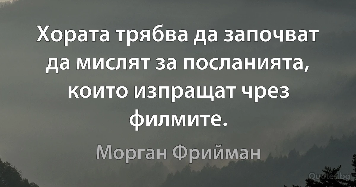 Хората трябва да започват да мислят за посланията, които изпращат чрез филмите. (Морган Фрийман)