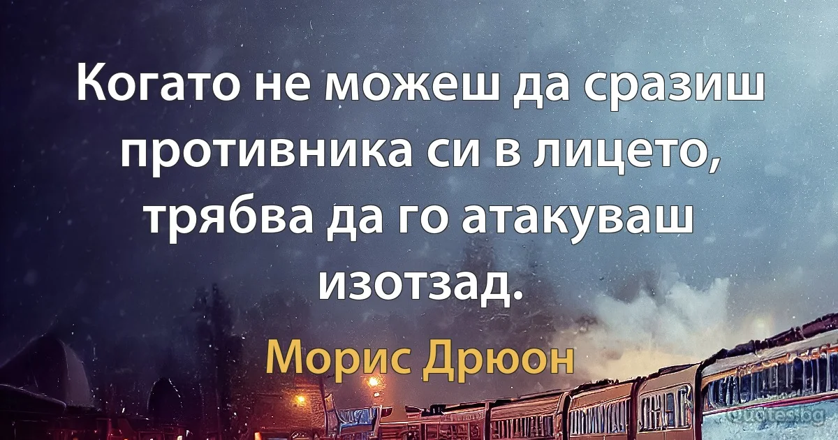 Когато не можеш да сразиш противника си в лицето, трябва да го атакуваш изотзад. (Морис Дрюон)