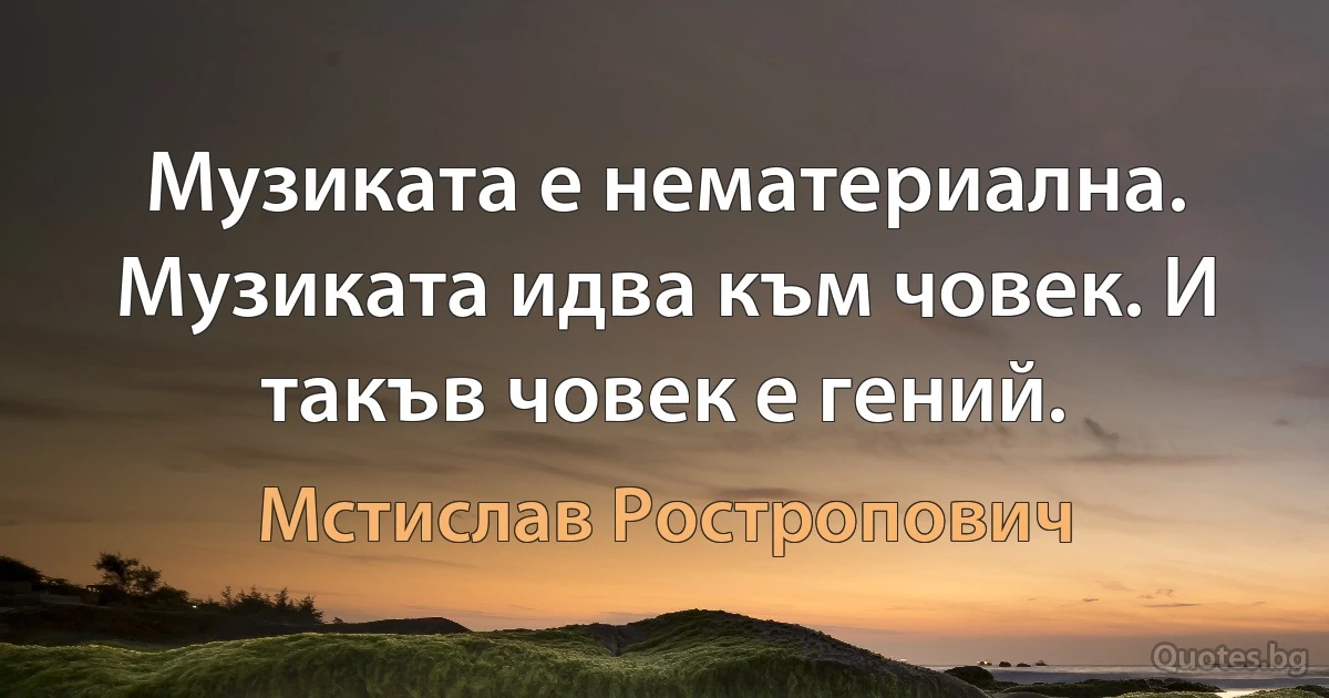 Музиката е нематериална. Музиката идва към човек. И такъв човек е гений. (Мстислав Ростропович)