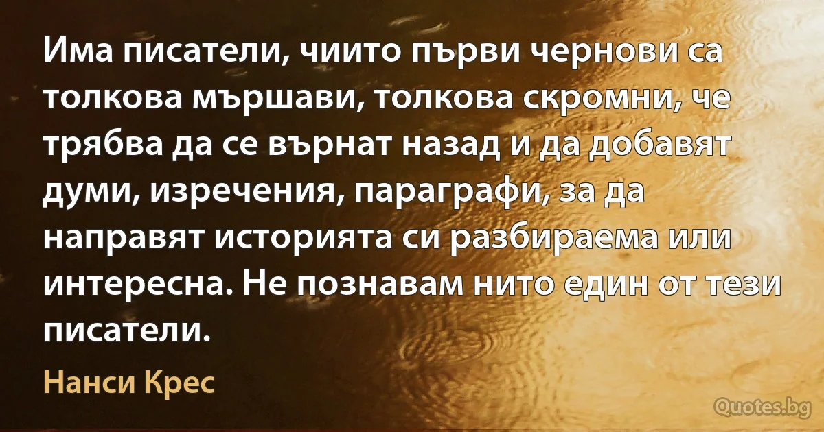 Има писатели, чиито първи чернови са толкова мършави, толкова скромни, че трябва да се върнат назад и да добавят думи, изречения, параграфи, за да направят историята си разбираема или интересна. Не познавам нито един от тези писатели. (Нанси Крес)