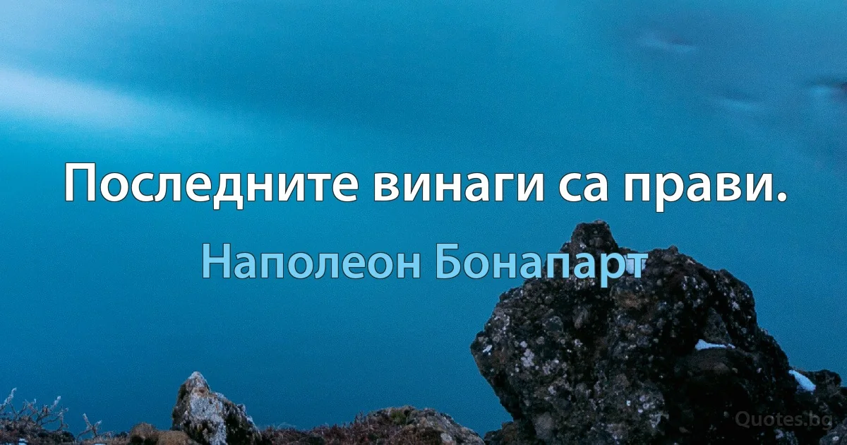 Последните винаги са прави. (Наполеон Бонапарт)