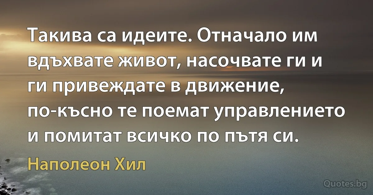 Такива са идеите. Отначало им вдъхвате живот, насочвате ги и ги привеждате в движение, по-късно те поемат управлението и помитат всичко по пътя си. (Наполеон Хил)