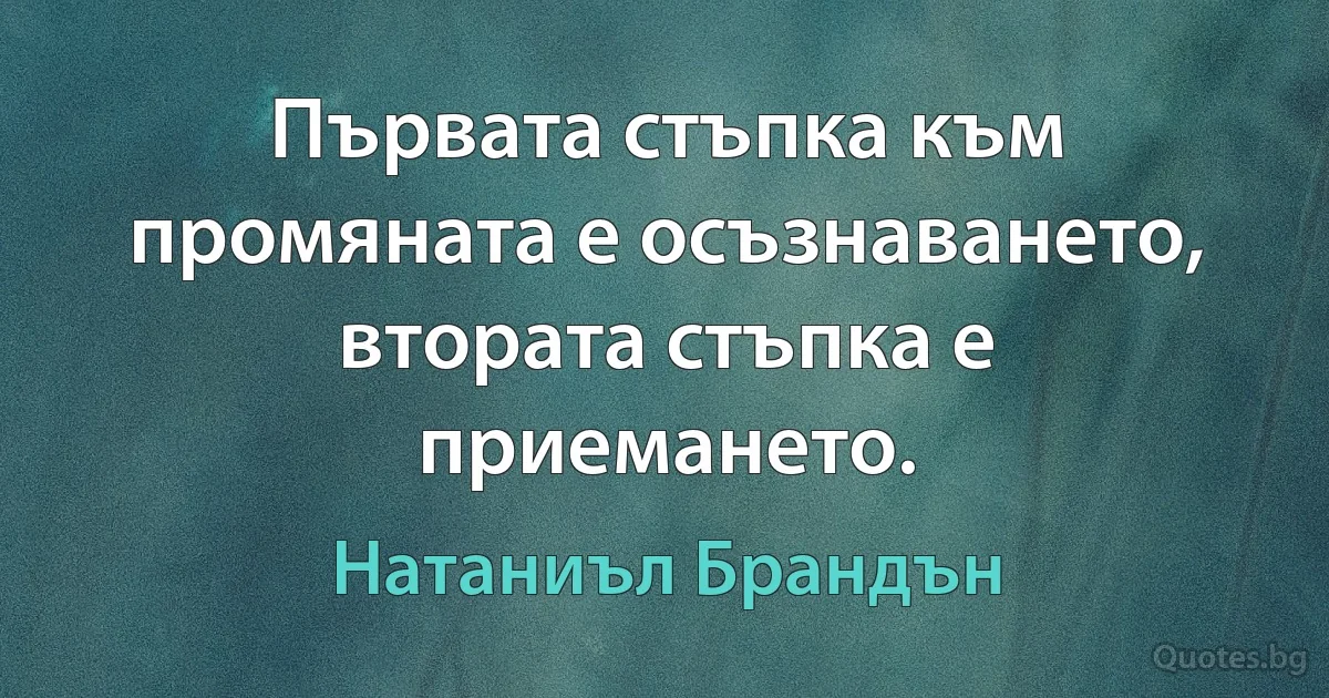 Първата стъпка към промяната е осъзнаването, втората стъпка е приемането. (Натаниъл Брандън)