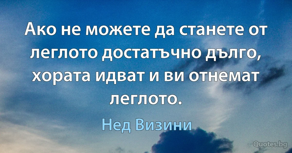 Ако не можете да станете от леглото достатъчно дълго, хората идват и ви отнемат леглото. (Нед Визини)