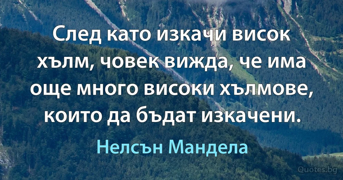 След като изкачи висок хълм, човек вижда, че има още много високи хълмове, които да бъдат изкачени. (Нелсън Мандела)