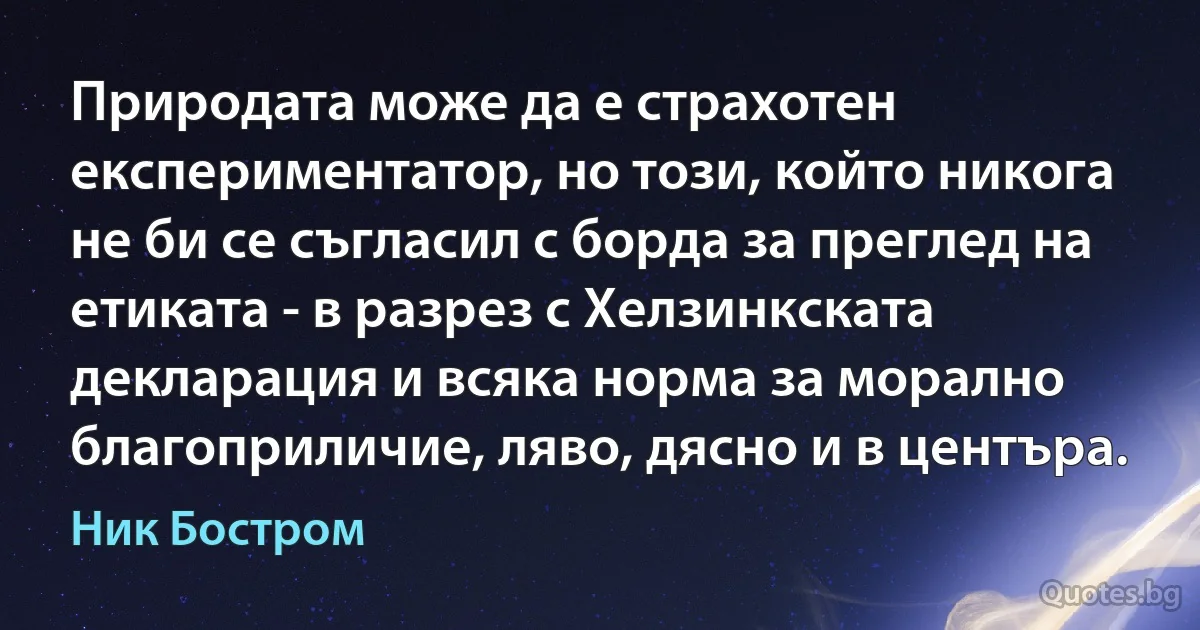 Природата може да е страхотен експериментатор, но този, който никога не би се съгласил с борда за преглед на етиката - в разрез с Хелзинкската декларация и всяка норма за морално благоприличие, ляво, дясно и в центъра. (Ник Бостром)