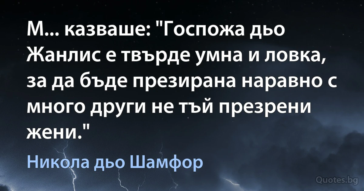 М... казваше: "Госпожа дьо Жанлис е твърде умна и ловка, за да бъде презирана наравно с много други не тъй презрени жени." (Никола дьо Шамфор)