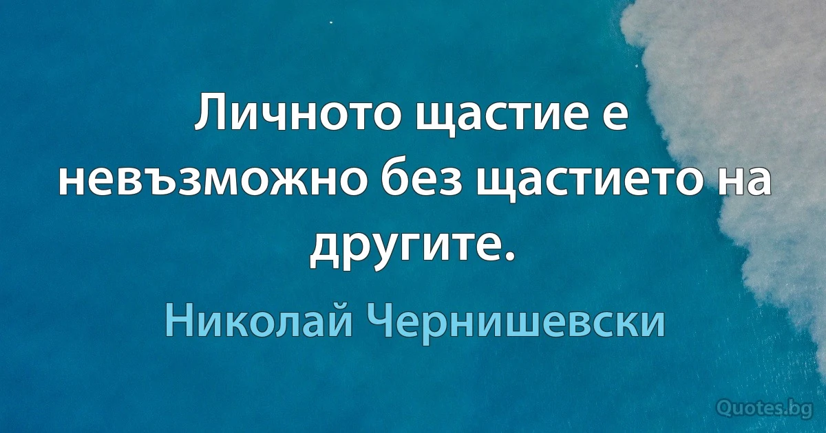 Личното щастие е невъзможно без щастието на другите. (Николай Чернишевски)