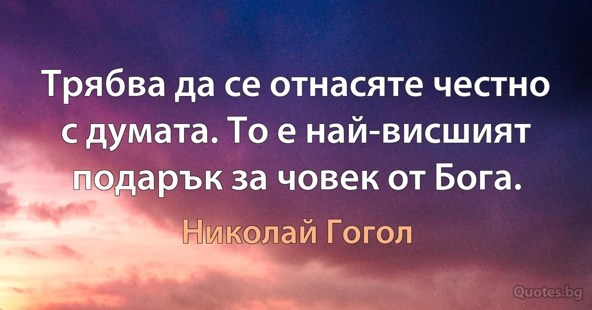 Трябва да се отнасяте честно с думата. То е най-висшият подарък за човек от Бога. (Николай Гогол)