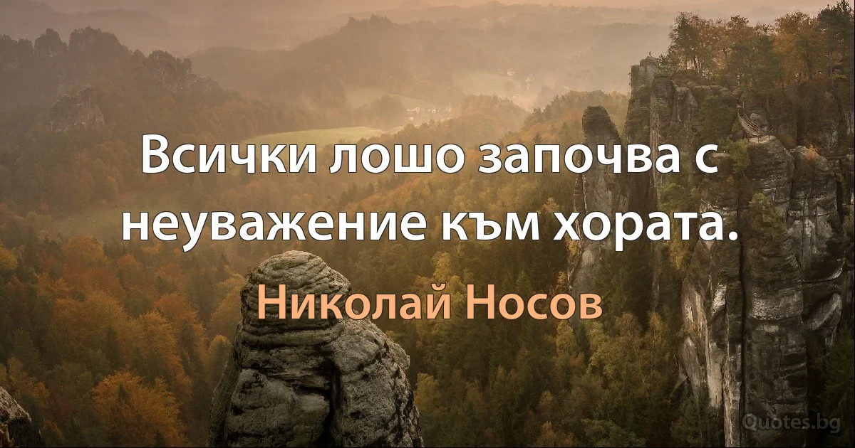 Всички лошо започва с неуважение към хората. (Николай Носов)