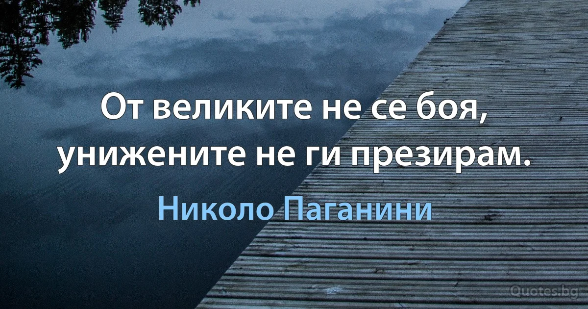 От великите не се боя, унижените не ги презирам. (Николо Паганини)